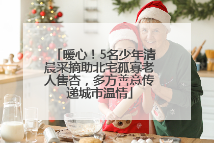 暖心！5名少年清晨采摘助北宅孤寡老人售杏，多方善意传递城市温情