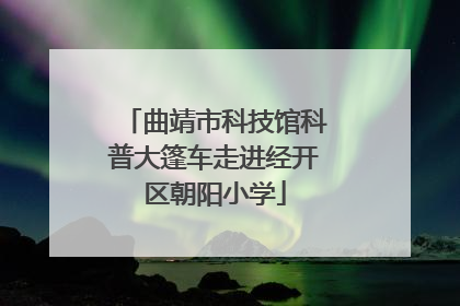 曲靖市科技馆科普大篷车走进经开区朝阳小学