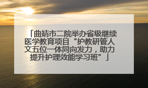 曲靖市二院举办省级继续医学教育项目“护教研管人文五位一体同向发力，助力提升护理效能学习班”