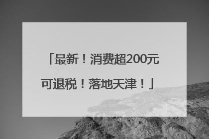 最新！消费超200元可退税！落地天津！