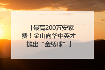 最高200万安家费！金山向华中英才抛出“金绣球”