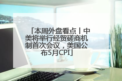 本周外盘看点丨中美将举行经贸磋商机制首次会议，美国公布5月CPI