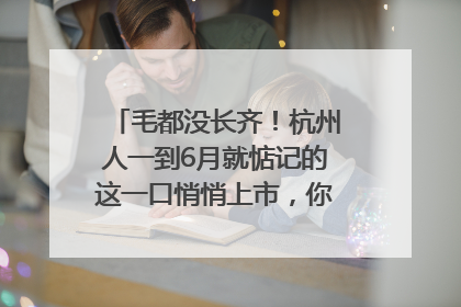 毛都没长齐！杭州人一到6月就惦记的这一口悄悄上市，你打算尝鲜吗？