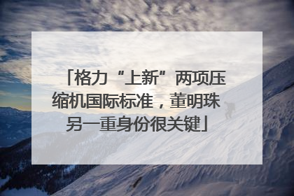 格力“上新”两项压缩机国际标准，董明珠另一重身份很关键