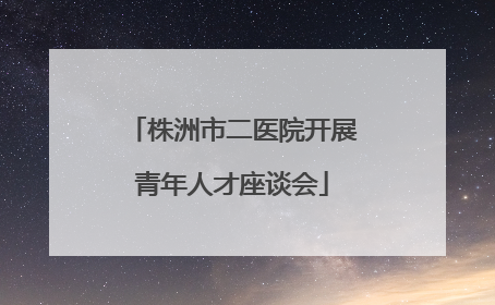 株洲市二医院开展青年人才座谈会