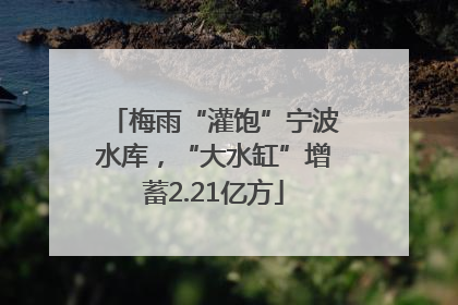 梅雨“灌饱”宁波水库，“大水缸”增蓄2.21亿方