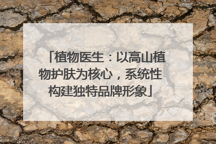 植物医生：以高山植物护肤为核心，系统性构建独特品牌形象