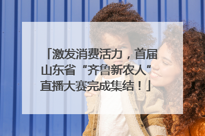 激发消费活力，首届山东省“齐鲁新农人”直播大赛完成集结！