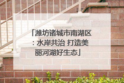 潍坊诸城市南湖区：水岸共治 打造美丽河湖好生态