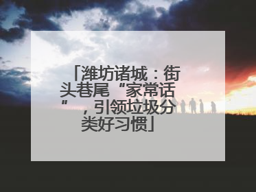 潍坊诸城：街头巷尾“家常话”，引领垃圾分类好习惯