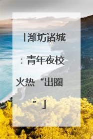 潍坊诸城：青年夜校火热“出圈”
