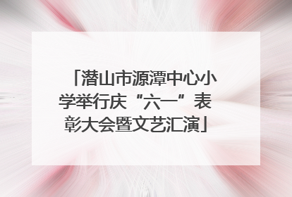 潜山市源潭中心小学举行庆“六一”表彰大会暨文艺汇演