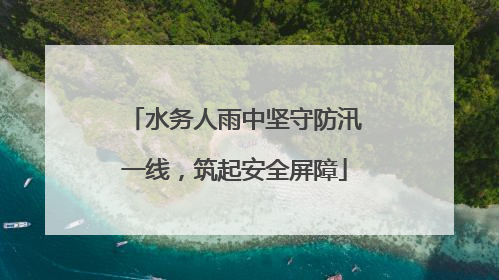 水务人雨中坚守防汛一线，筑起安全屏障