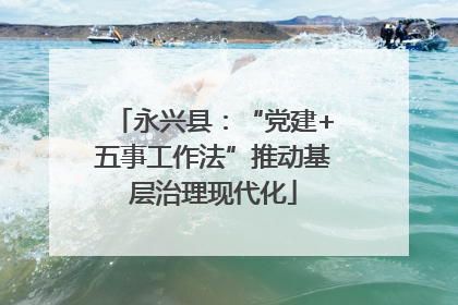 永兴县：“党建+五事工作法”推动基层治理现代化