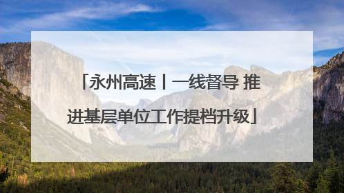 永州高速丨一线督导 推进基层单位工作提档升级