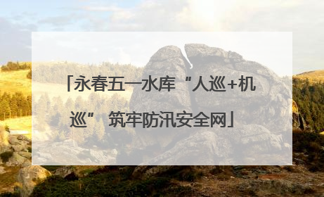 永春五一水库“人巡+机巡” 筑牢防汛安全网