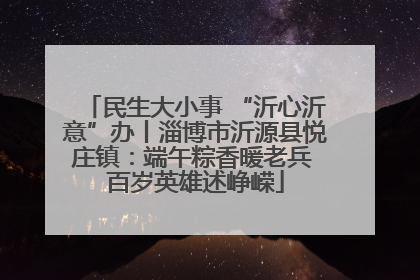 民生大小事 “沂心沂意”办丨淄博市沂源县悦庄镇：端午粽香暖老兵 百岁英雄述峥嵘
