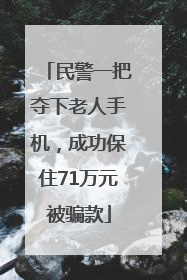 民警一把夺下老人手机，成功保住71万元被骗款