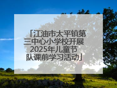 江油市太平镇第三中心小学校开展2025年儿童节队课前学习活动