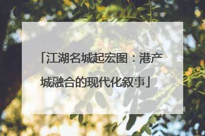 江湖名城起宏图：港产城融合的现代化叙事