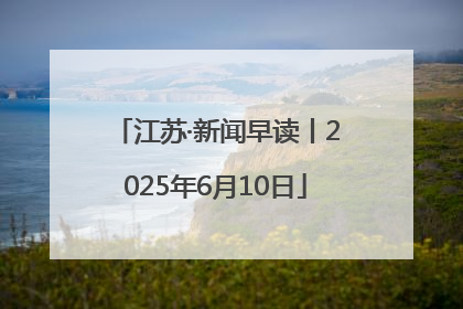 江苏·新闻早读丨2025年6月10日