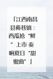 江西南昌县蒋巷镇：西瓜抢“鲜”上市 奏响夏日“甜蜜曲”