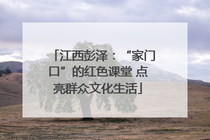 江西彭泽：“家门口”的红色课堂 点亮群众文化生活