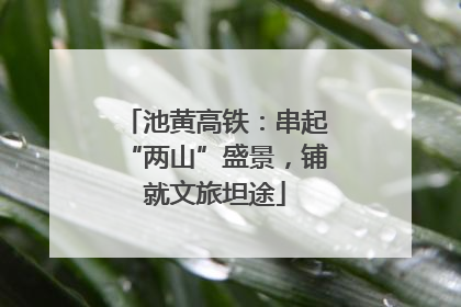 池黄高铁：串起“两山”盛景，铺就文旅坦途