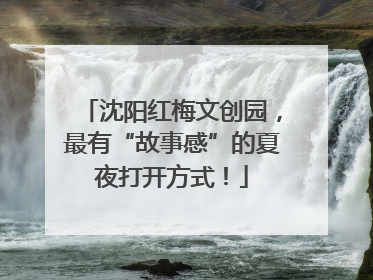 沈阳红梅文创园，最有“故事感”的夏夜打开方式！