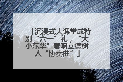 沉浸式大课堂成特别“六一”礼，“大小东华”奏响立德树人“协奏曲”