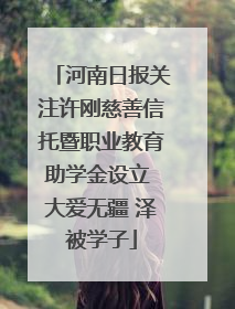 河南日报关注许刚慈善信托暨职业教育助学金设立 大爱无疆 泽被学子
