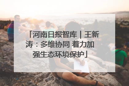 河南日报智库｜王新涛：多维协同 着力加强生态环境保护