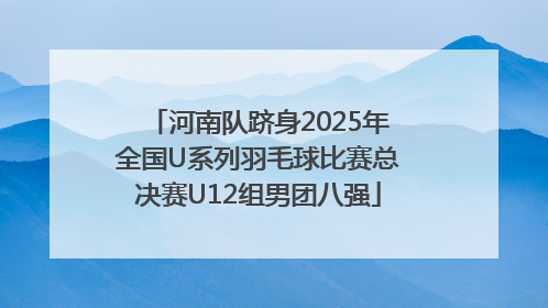 河南队跻身2025年全国U系列羽毛球比赛总决赛U12组男团八强