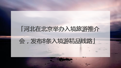河北在北京举办入境旅游推介会，发布8条入境游精品线路