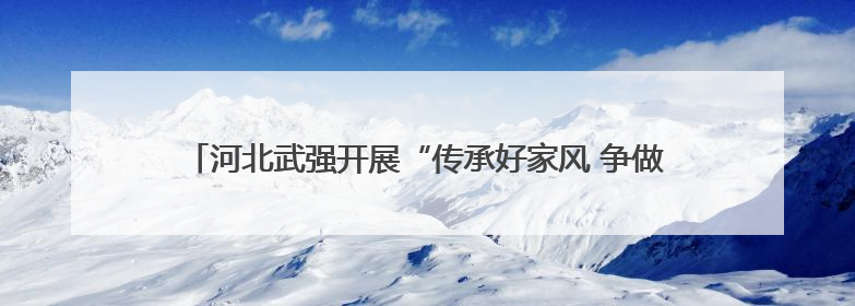 河北武强开展“传承好家风 争做好少年”家风家教主题宣讲活动