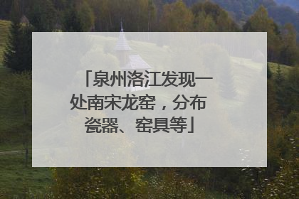 泉州洛江发现一处南宋龙窑，分布瓷器、窑具等