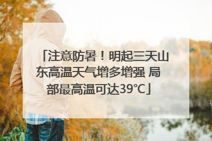 注意防暑！明起三天山东高温天气增多增强 局部最高温可达39℃