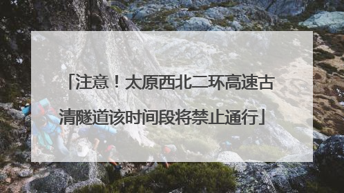注意！太原西北二环高速古清隧道该时间段将禁止通行