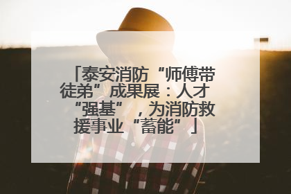 泰安消防“师傅带徒弟”成果展：人才“强基”，为消防救援事业“蓄能”