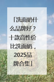 洗面奶什么品牌好？十款高性价比洗面奶，2025品牌合集