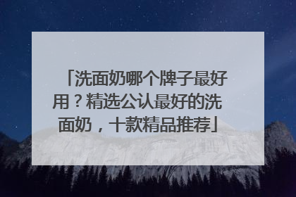 洗面奶哪个牌子最好用？精选公认最好的洗面奶，十款精品推荐