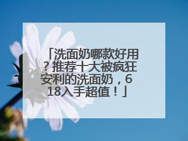 洗面奶哪款好用？推荐十大被疯狂安利的洗面奶，618入手超值！