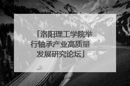 洛阳理工学院举行轴承产业高质量发展研究论坛