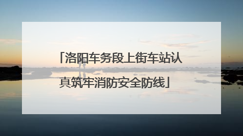 洛阳车务段上街车站认真筑牢消防安全防线