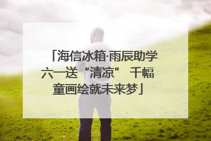 海信冰箱·雨辰助学六一送“清凉” 千幅童画绘就未来梦