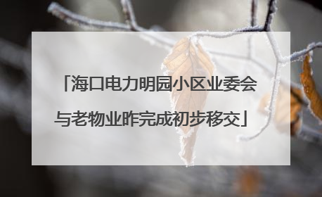 海口电力明园小区业委会与老物业昨完成初步移交