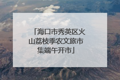 海口市秀英区火山荔枝季农文旅市集端午开市