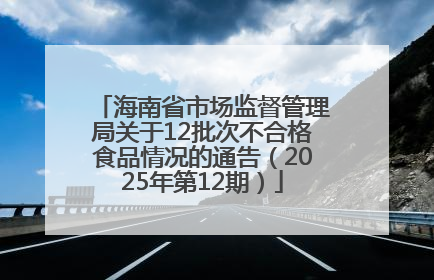 海南省市场监督管理局关于12批次不合格食品情况的通告（2025年第12期）