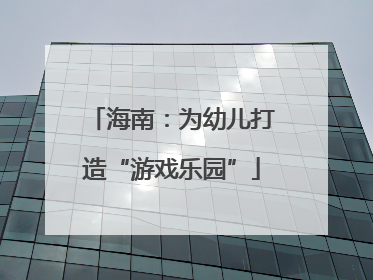 海南：为幼儿打造“游戏乐园”