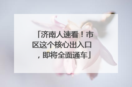 济南人速看！市区这个核心出入口，即将全面通车
